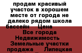 продам красивый участок в хорошем месте от города не далеко.рядом школа бассейн. › Цена ­ 1 200 - Все города Недвижимость » Земельные участки продажа   . Липецкая обл.,Липецк г.